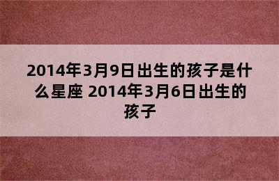 2014年3月9日出生的孩子是什么星座 2014年3月6日出生的孩子